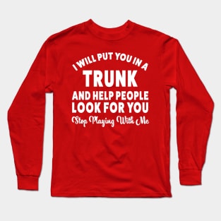 I Will Put You In A Trunk And Help People Look For You Stop Playing With Me offensive-funny Long Sleeve T-Shirt